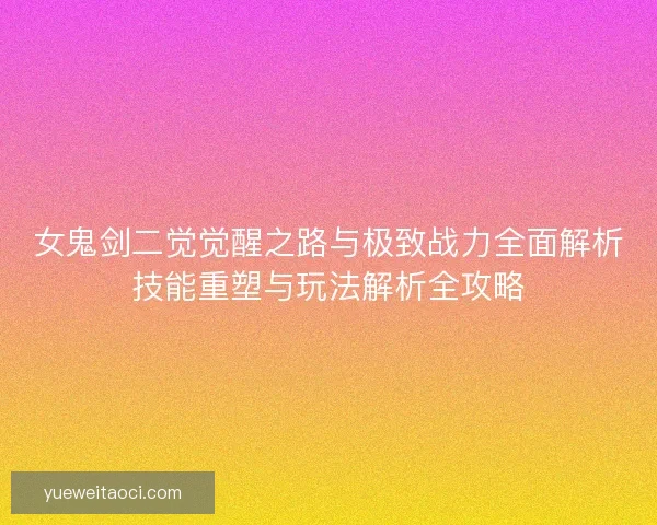 女鬼剑二觉觉醒之路与极致战力全面解析技能重塑与玩法解析全攻略