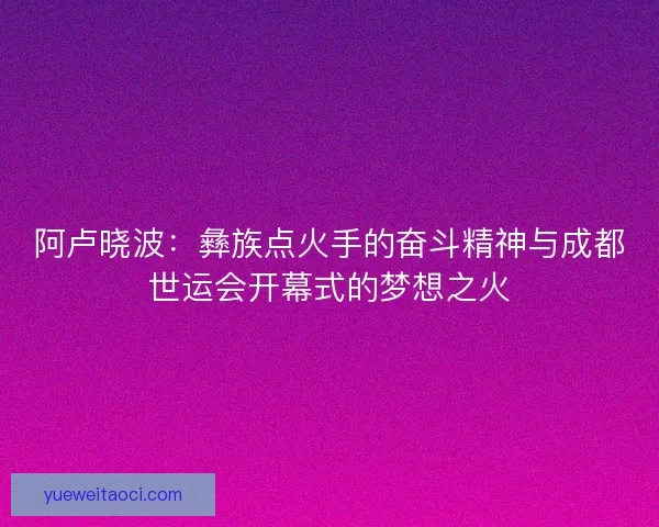 阿卢晓波：彝族点火手的奋斗精神与成都世运会开幕式的梦想之火