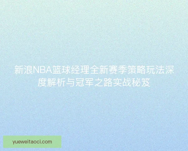 新浪NBA篮球经理全新赛季策略玩法深度解析与冠军之路实战秘笈