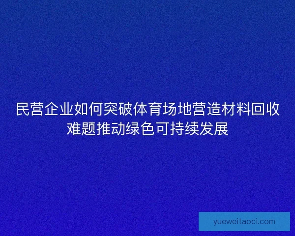民营企业如何突破体育场地营造材料回收难题推动绿色可持续发展