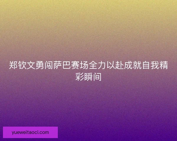郑钦文勇闯萨巴赛场全力以赴成就自我精彩瞬间
