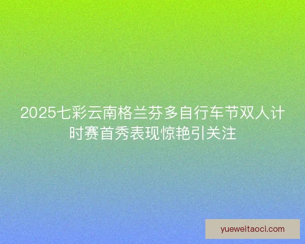 2025七彩云南格兰芬多自行车节双人计时赛首秀表现惊艳引关注