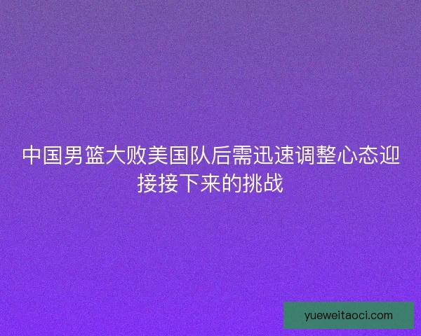 中国男篮大败美国队后需迅速调整心态迎接接下来的挑战