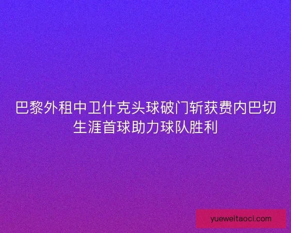 巴黎外租中卫什克头球破门斩获费内巴切生涯首球助力球队胜利