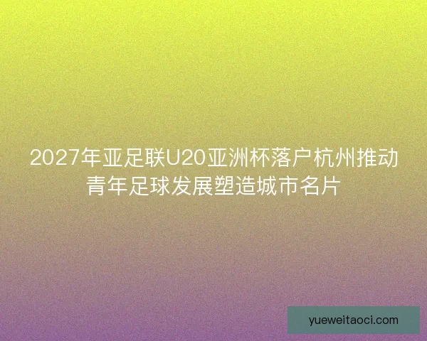 2027年亚足联U20亚洲杯落户杭州推动青年足球发展塑造城市名片