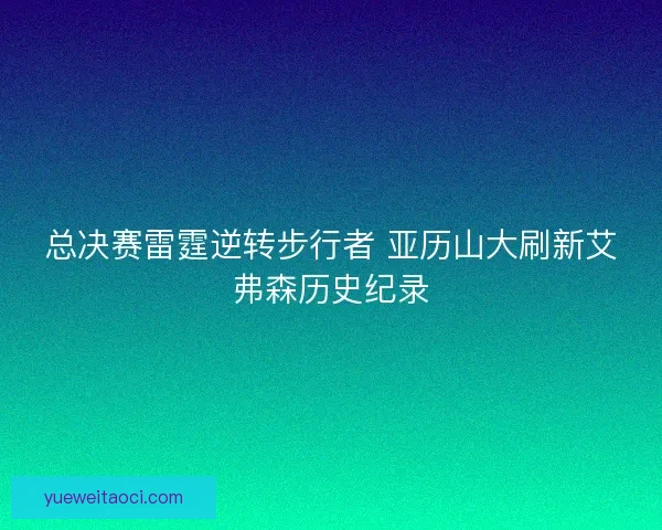 总决赛雷霆逆转步行者 亚历山大刷新艾弗森历史纪录