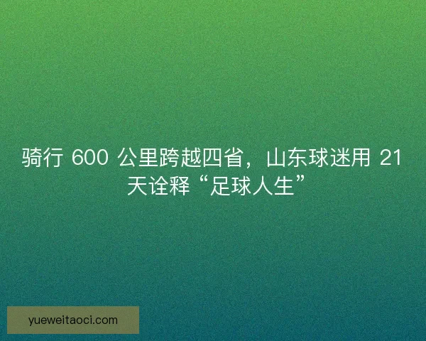 骑行 600 公里跨越四省，山东球迷用 21 天诠释 “足球人生”