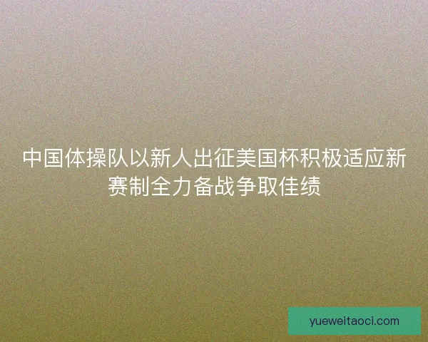 中国体操队以新人出征美国杯积极适应新赛制全力备战争取佳绩