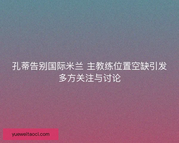 孔蒂告别国际米兰 主教练位置空缺引发多方关注与讨论
