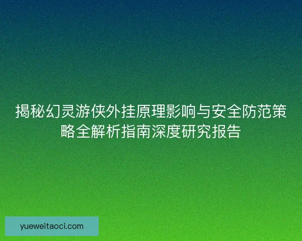 揭秘幻灵游侠外挂原理影响与安全防范策略全解析指南深度研究报告