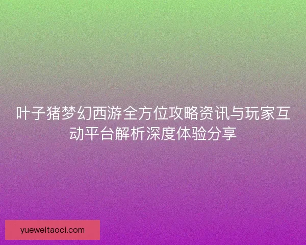 叶子猪梦幻西游全方位攻略资讯与玩家互动平台解析深度体验分享
