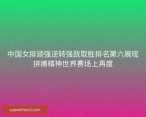 中国女排顽强逆转强敌取胜排名第六展现拼搏精神世界赛场上再度