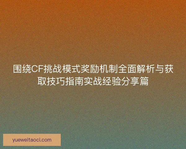 围绕CF挑战模式奖励机制全面解析与获取技巧指南实战经验分享篇