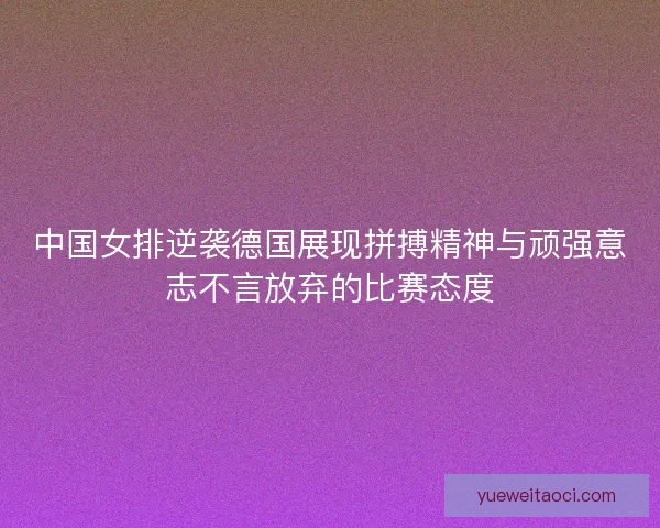 中国女排逆袭德国展现拼搏精神与顽强意志不言放弃的比赛态度