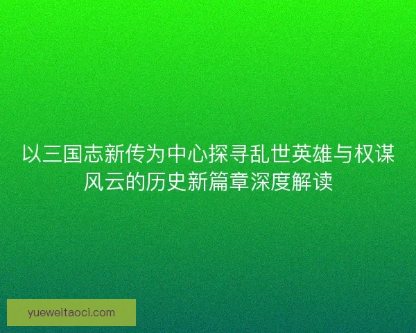 以三国志新传为中心探寻乱世英雄与权谋风云的历史新篇章深度解读