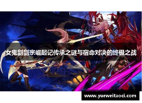 女鬼剑剑宗崛起记传承之谜与宿命对决的终极之战